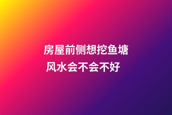 房屋前侧想挖鱼塘 风水会不会不好